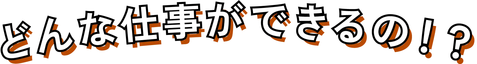 どんな仕事ができるの！？