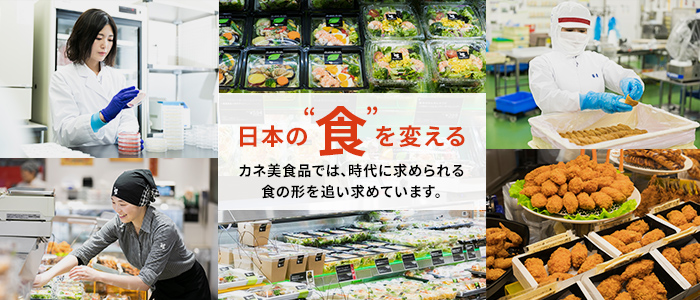 日本の”食”を変える　カネ美食品では、時代に求められる食の形を追い求めています。